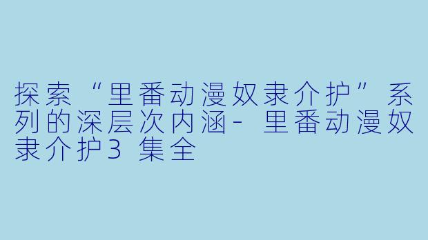 探索“里番动漫奴隶介护”系列的深层次内涵