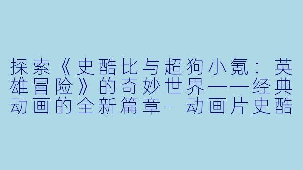 探索《史酷比与超狗小氪：英雄冒险》的奇妙世界——经典动画的全新篇章-动画片史酷比与超狗小氪：英雄冒险正片高清版