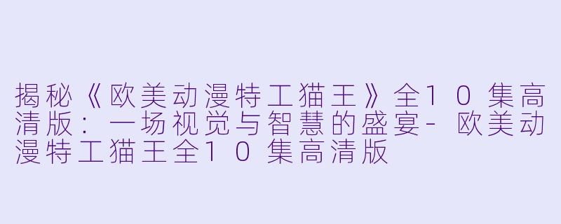 揭秘《欧美动漫特工猫王》全10集高清版:一场视觉与智慧的盛宴