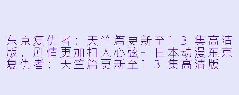 东京复仇者：天竺篇更新至13集高清版，剧情更加扣人心弦-日本动漫东京复仇者：天竺篇更新至13集高清版