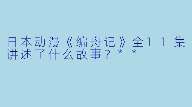 日本动漫《编舟记》全11集讲述了什么故事？**