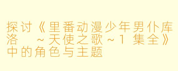 探讨《里番动漫少年男仆库洛 ～天使之歌～1集全》中的角色与主题
