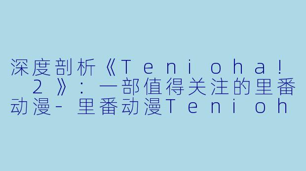 深度剖析《Tenioha! 2》：一部值得关注的里番动漫-里番动漫Tenioha!2集全