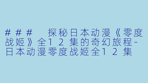 ### 探秘日本动漫《零度战姬》全12集的奇幻旅程-日本动漫零度战姬全12集