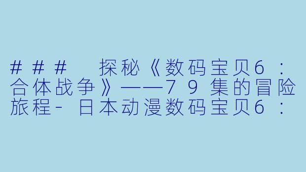 ### 探秘《数码宝贝6：合体战争》——79集的冒险旅程-日本动漫数码宝贝6：合体战争全79集