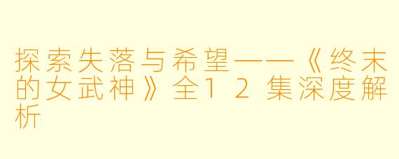 探索失落与希望——《终末的女武神》全12集深度解析
