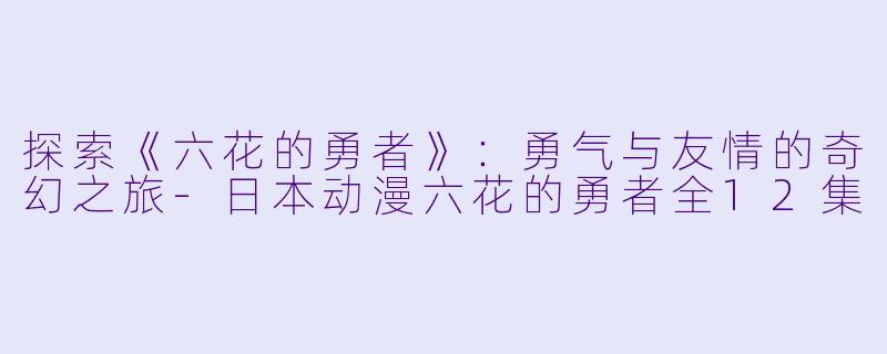 探索《六花的勇者》:勇气与友情的奇幻之旅