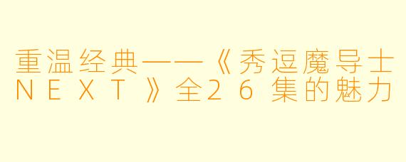 重温经典——《秀逗魔导士NEXT》全26集的魅力