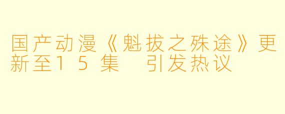国产动漫《魁拔之殊途》更新至15集 引发热议