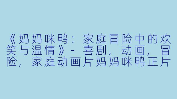 《妈妈咪鸭：家庭冒险中的欢笑与温情》-喜剧,动画,冒险,家庭动画片妈妈咪鸭正片