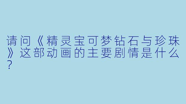 请问《精灵宝可梦钻石与珍珠》这部动画的主要剧情是什么?