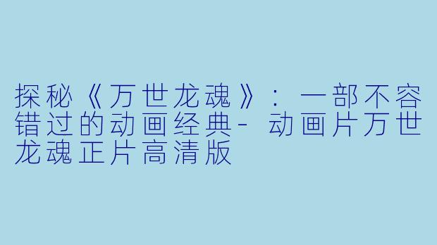 探秘《万世龙魂》：一部不容错过的动画经典-动画片万世龙魂正片高清版