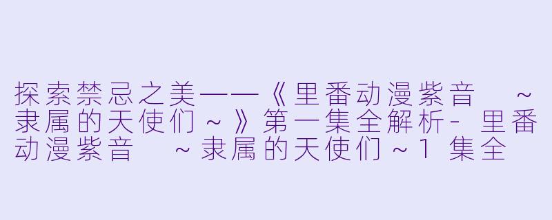 探索禁忌之美——《里番动漫紫音 ~隶属的天使们~》第一集全解析