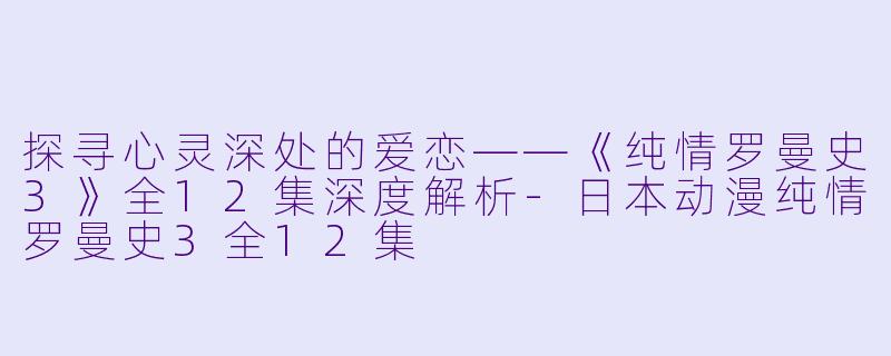 探寻心灵深处的爱恋——《纯情罗曼史3》全12集深度解析
