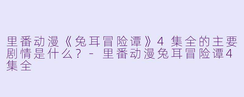 里番动漫《兔耳冒险谭》4集全的主要剧情是什么?