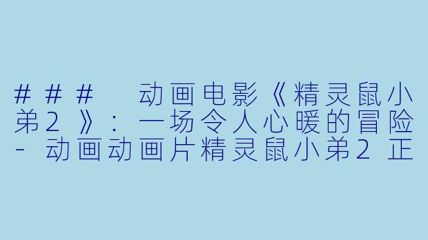 ### 动画电影《精灵鼠小弟2》：一场令人心暖的冒险-动画动画片精灵鼠小弟2正片