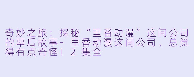 奇妙之旅:探秘“里番动漫”这间公司的幕后故事