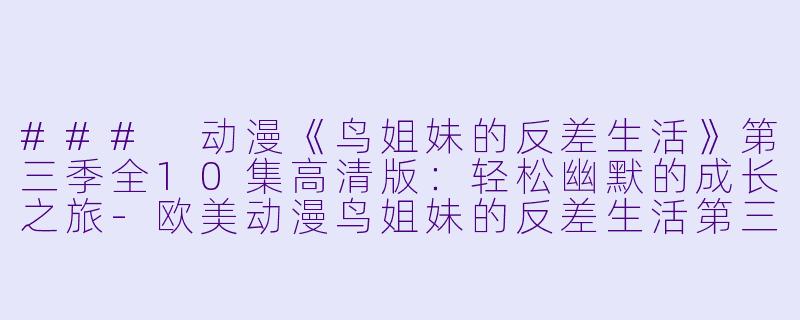 ### 动漫《鸟姐妹的反差生活》第三季全10集高清版：轻松幽默的成长之旅-欧美动漫鸟姐妹的反差生活第三季全10集高清版