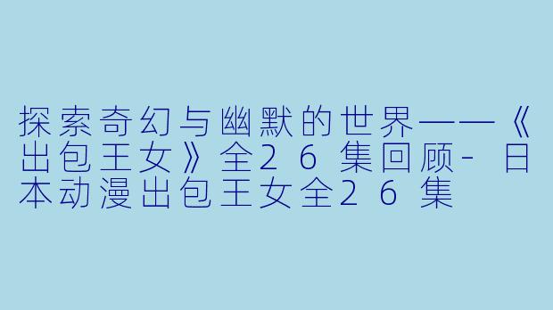 探索奇幻与幽默的世界——《出包王女》全26集回顾-日本动漫出包王女全26集