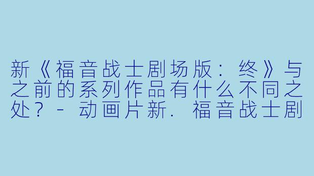 新《福音战士剧场版：终》与之前的系列作品有什么不同之处？