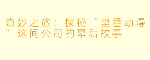 奇妙之旅：探秘“里番动漫”这间公司的幕后故事