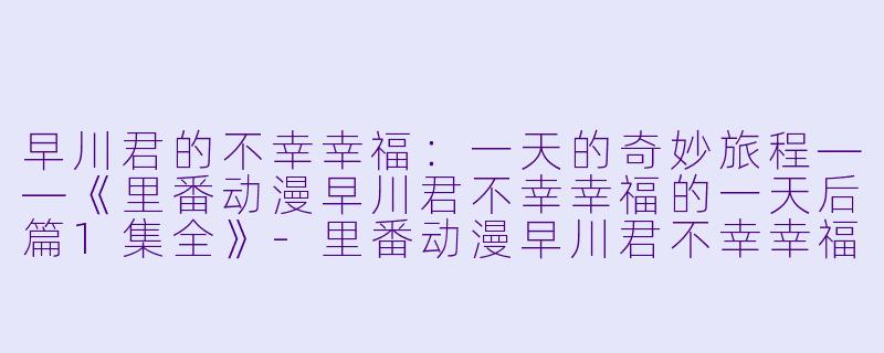 早川君的不幸幸福：一天的奇妙旅程——《里番动漫早川君不幸幸福的一天后篇1集全》-里番动漫早川君不幸幸福的一天后篇1集全