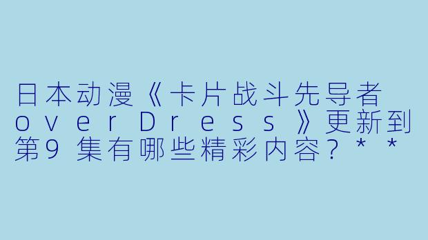 日本动漫《卡片战斗先导者 overDress》更新到第9集有哪些精彩内容?**