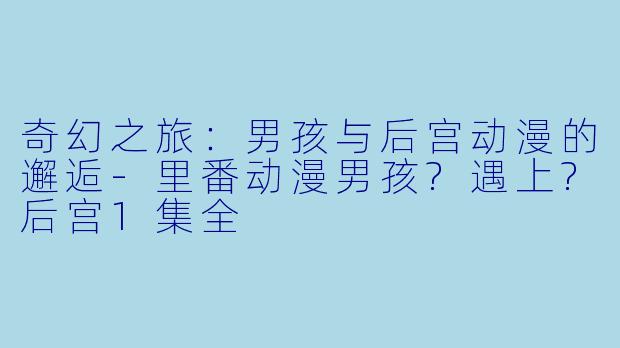 奇幻之旅:男孩与后宫动漫的邂逅