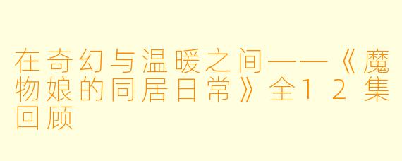 在奇幻与温暖之间——《魔物娘的同居日常》全12集回顾