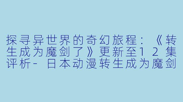 探寻异世界的奇幻旅程：《转生成为魔剑了》更新至12集评析-日本动漫转生成为魔剑了更新至12集