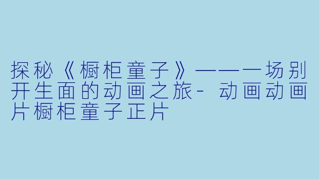 探秘《橱柜童子》——一场别开生面的动画之旅-动画动画片橱柜童子正片