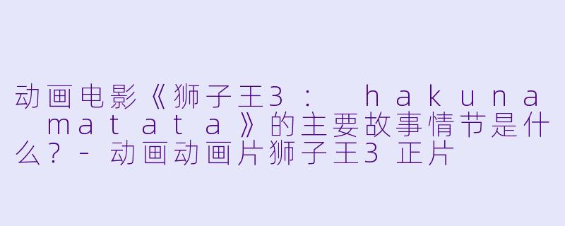 动画电影《狮子王3: hakuna matata》的主要故事情节是什么?
