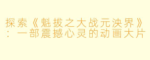 探索《魁拔之大战元泱界》：一部震撼心灵的动画大片