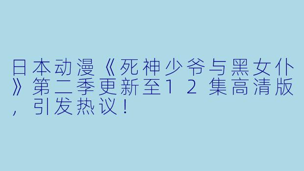 日本动漫《死神少爷与黑女仆》第二季更新至12集高清版，引发热议！
