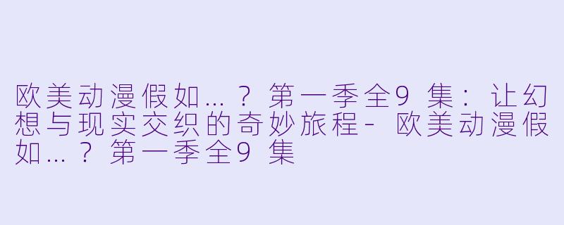 欧美动漫假如…？第一季全9集：让幻想与现实交织的奇妙旅程-欧美动漫假如…？第一季全9集