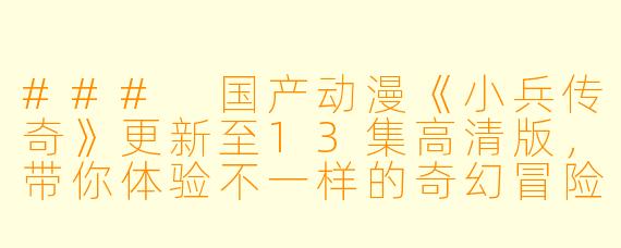 ### 国产动漫《小兵传奇》更新至13集高清版，带你体验不一样的奇幻冒险