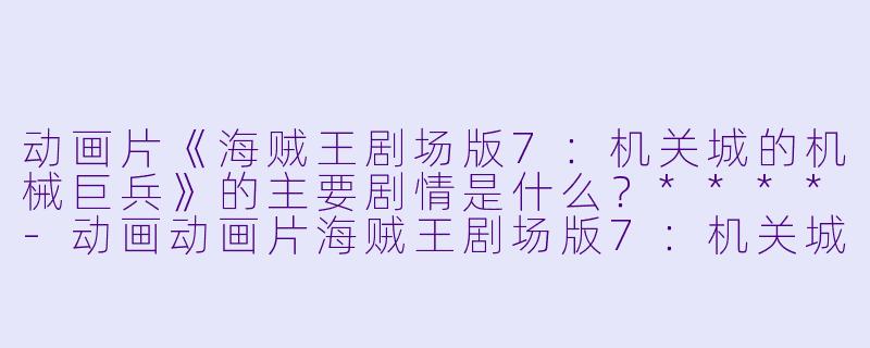 动画片《海贼王剧场版7：机关城的机械巨兵》的主要剧情是什么？****-动画动画片海贼王剧场版7：机关城的机械巨兵正片