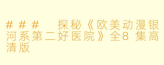 ### 探秘《欧美动漫银河系第二好医院》全8集高清版