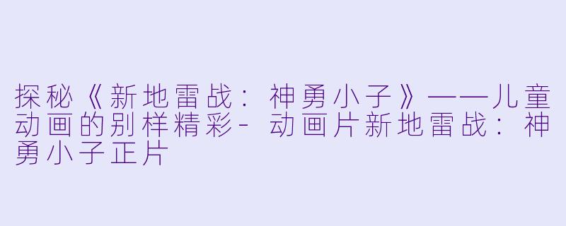 探秘《新地雷战:神勇小子》——儿童动画的别样精彩