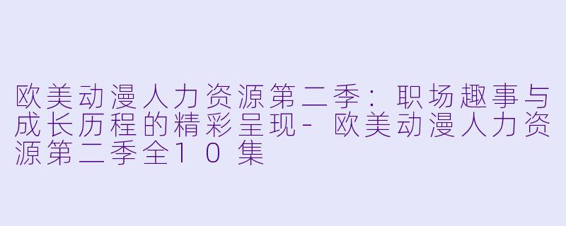 欧美动漫人力资源第二季：职场趣事与成长历程的精彩呈现-欧美动漫人力资源第二季全10集