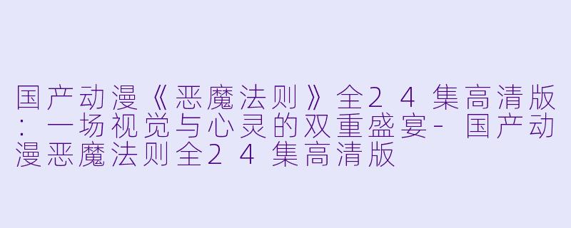 国产动漫《恶魔法则》全24集高清版：一场视觉与心灵的双重盛宴-国产动漫恶魔法则全24集高清版