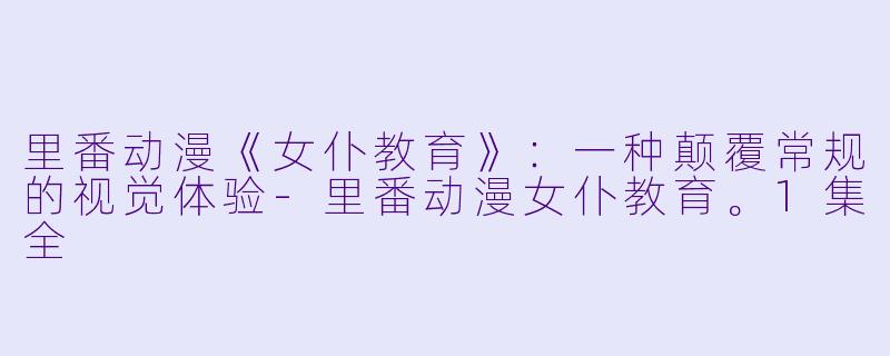 里番动漫《女仆教育》：一种颠覆常规的视觉体验-里番动漫女仆教育。1集全