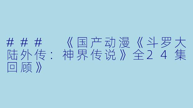 ### 《国产动漫《斗罗大陆外传：神界传说》全24集回顾》