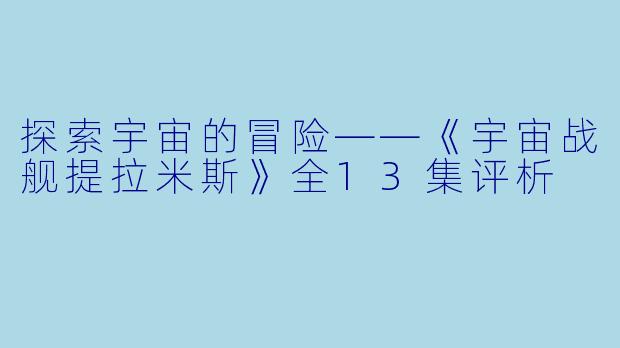 探索宇宙的冒险——《宇宙战舰提拉米斯》全13集评析