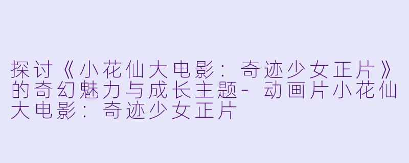 探讨《小花仙大电影:奇迹少女正片》的奇幻魅力与成长主题