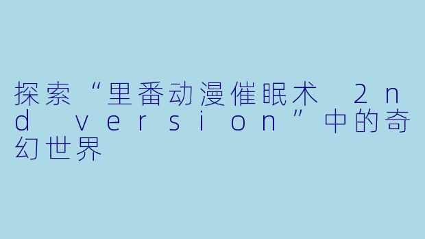 探索“里番动漫催眠术 2nd version”中的奇幻世界