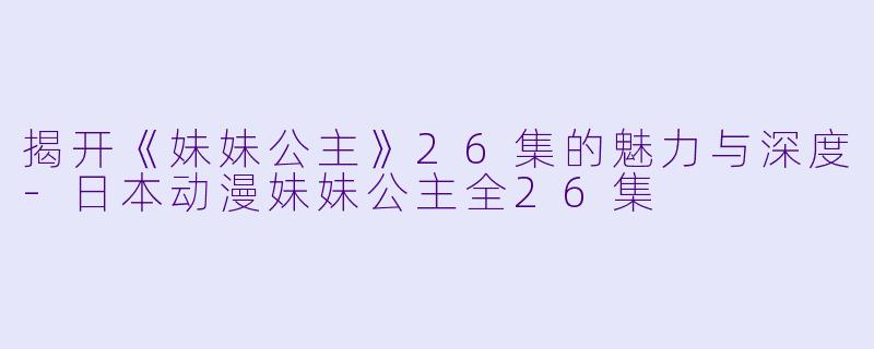 揭开《妹妹公主》26集的魅力与深度-日本动漫妹妹公主全26集