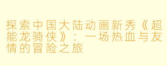 探索中国大陆动画新秀《超能龙骑侠》:一场热血与友情的冒险之旅