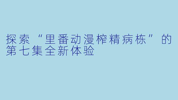 探索“里番动漫榨精病栋”的第七集全新体验