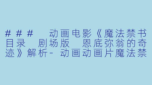 ### 动画电影《魔法禁书目录 剧场版 恩底弥翁的奇迹》解析-动画动画片魔法禁书目录 剧场版 恩底弥翁的奇迹正片